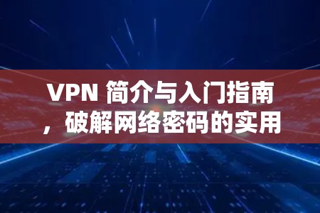 VPN 简介与入门指南，破解网络密码的实用指南
