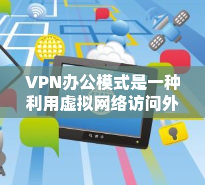 VPN办公模式是一种利用虚拟网络访问外部互联网的高科技办公方式，旨在为公司提供远程办公环境。虽然它在灵活性和便利性方面具有优势，但也伴随着诸多风险和挑战。以下是对VPN办公模式的详细分析