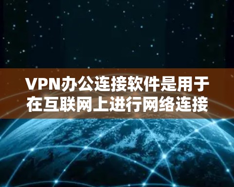 VPN办公连接软件是用于在互联网上进行网络连接和在线办公的工具。以下是一些常用的VPN软件及其特点，供您参考选择