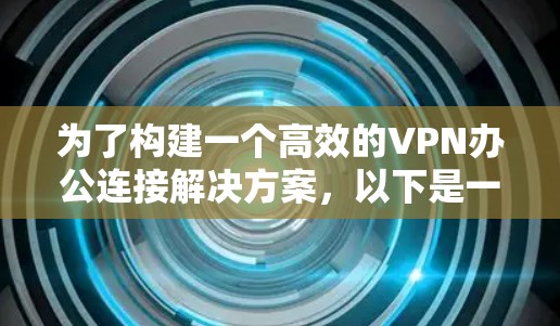 为了构建一个高效的VPN办公连接解决方案，以下是一个综合考虑的方案，涵盖技术、基础设施、安全、培训和维护等多个方面
