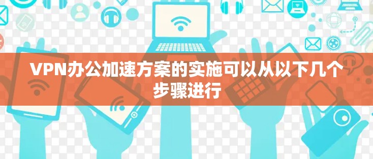 VPN办公加速方案的实施可以从以下几个步骤进行 VPN办公加速方案的实施可以从以下几个步骤进行
