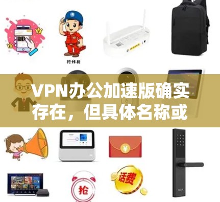 VPN办公加速版确实存在，但具体名称或版本可能会因服务提供商而有所不同。以下是一些可能的解释和建议