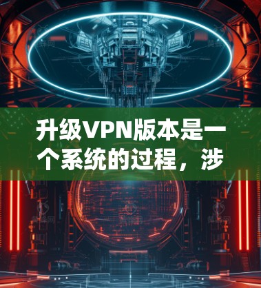 升级VPN版本是一个系统的过程,涉及配置、管理和服务,以下是详细的步骤和建议 升级VPN版本是一个系统的过程,涉及配置、管理和服务,以下是详细的步骤和建议