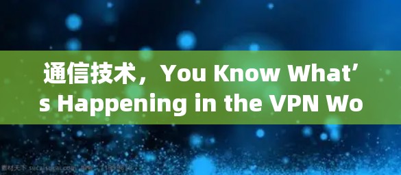 通信技术，You Know What’s Happening in the VPN World