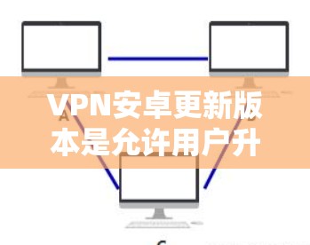 VPN安卓更新版本是允许用户升级到最新版本的网络服务。以下是一些常见的VPN服务,它们通常会定期推出更新版本 VPN安卓更新版本是允许用户升级到最新版本的网络服务。以下是一些常见的VPN服务,它们通常会定期推出更新版本