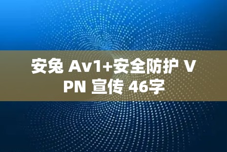 安兔 Av1+安全防护 VPN 宣传 46字 安兔 Av1+安全防护 VPN 宣传 46字