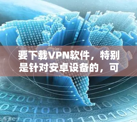 要下载VPN软件,特别是针对安卓设备的,可以按照以下步骤进行 要下载VPN软件,特别是针对安卓设备的,可以按照以下步骤进行