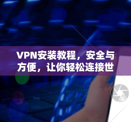 VPN安装教程，安全与方便，让你轻松连接世界