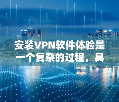 安装VPN软件体验是一个复杂的过程，具体体验会因用户选择的VPN软件而异。以下是关于VPN安装的详细介绍，帮助你更好地了解安装过程和体验