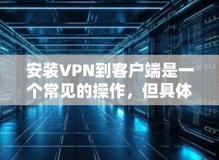 安装VPN到客户端是一个常见的操作，但具体的步骤可能因VPN类型而异。以下是一个通用的安装步骤，适用于大多数VPN软件