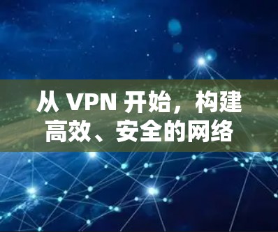 从 VPN 开始,构建高效、安全的网络连接 从 VPN 开始,构建高效、安全的网络连接