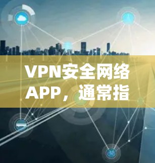 VPN安全网络APP，通常指的是专门用于监控和管理VPN网络的安全工具，以防止恶意软件、钓鱼邮件、网络攻击等威胁。以下是一些最新版本的VPN安全网络APP