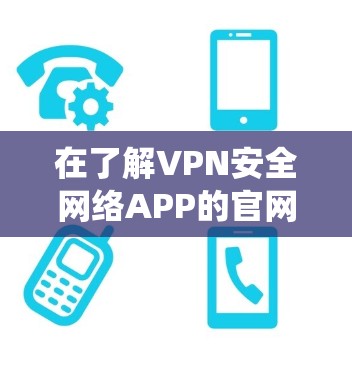 在了解VPN安全网络APP的官网之前,可以从以下几个方面进行系统性的分析和评估 在了解VPN安全网络APP的官网之前,可以从以下几个方面进行系统性的分析和评估