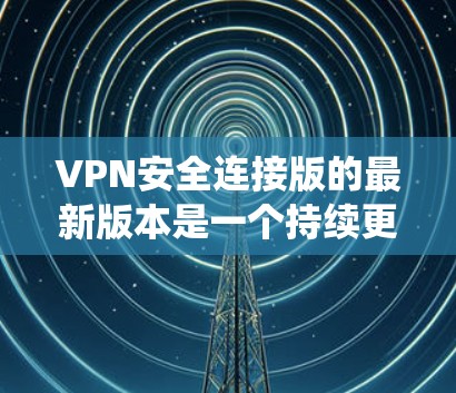 VPN安全连接版的最新版本是一个持续更新的系统,旨在提高数据安全性。以下是一些主要的VPN安全连接版及其特点 VPN安全连接版的最新版本是一个持续更新的系统,旨在提高数据安全性。以下是一些主要的VPN安全连接版及其特点
