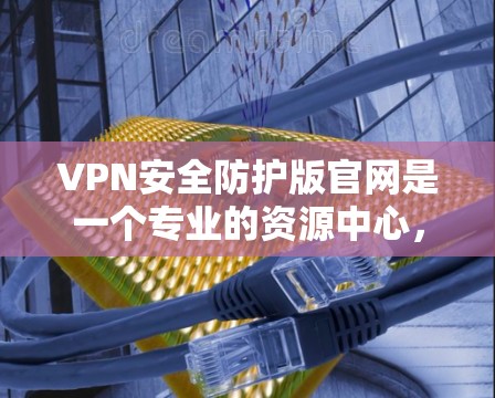 VPN安全防护版官网是一个专业的资源中心,提供多种工具和指南,帮助用户更好地防护VPN网络的安全性。以下是关于该版本官网的主要信息和功能 VPN安全防护版官网是一个专业的资源中心,提供多种工具和指南,帮助用户更好地防护VPN网络的安全性。以下是关于该版本官网的主要信息和功能