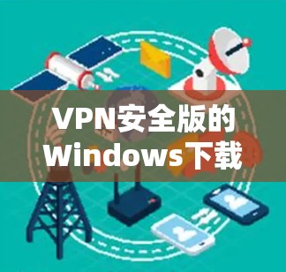 VPN安全版的Windows下载需要根据自己的需求和使用场景选择合适的软件。以下是几种常见的VPN软件及其功能特点