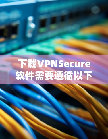 下载VPNSecure软件需要遵循以下步骤,确保安全可靠 下载VPNSecure软件需要遵循以下步骤,确保安全可靠