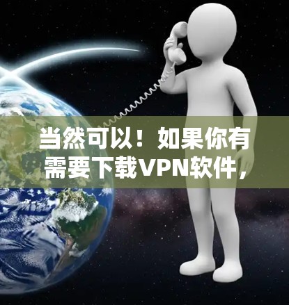 当然可以!如果你有需要下载VPN软件,我会推荐一些常见的VPN下载网站和工具,帮助你轻松找到适合你的软件 当然可以!如果你有需要下载VPN软件,我会推荐一些常见的VPN下载网站和工具,帮助你轻松找到适合你的软件