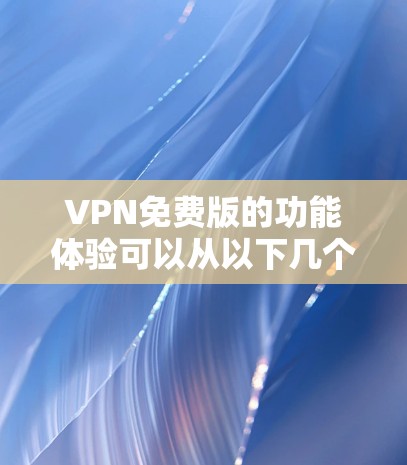 VPN免费版的功能体验可以从以下几个方面进行介绍 VPN免费版的功能体验可以从以下几个方面进行介绍