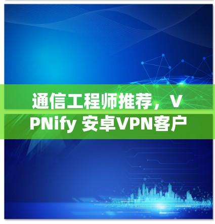 通信工程师推荐,VPNify 安卓VPN客户端 通信工程师推荐,VPNify 安卓VPN客户端