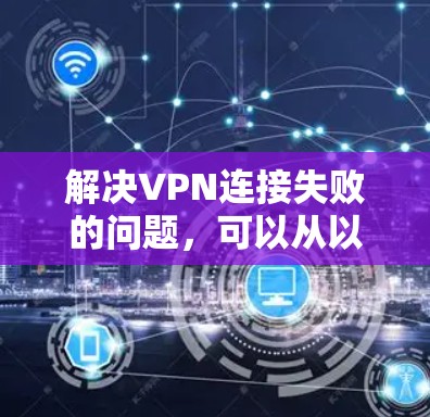 解决VPN连接失败的问题，可以从以下几个方面进行排查和处理