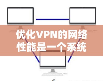 优化VPN的网络性能是一个系统工程，需要综合考虑多个方面。以下是一个有条理的步骤指南，帮助您高效地优化VPN网络