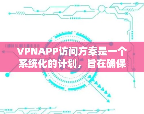 VPNAPP访问方案是一个系统化的计划，旨在确保用户在使用VPN服务时的安全性、合规性和隐私保护。以下是一个详细的VPNAPP访问方案，涵盖了从安全性到设备管理的各个方面
