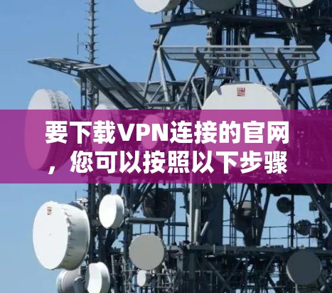 要下载VPN连接的官网,您可以按照以下步骤操作 要下载VPN连接的官网,您可以按照以下步骤操作