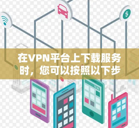 在VPN平台上下载服务时，您可以按照以下步骤进行