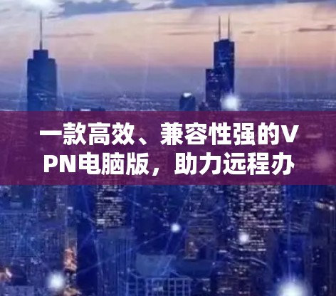 一款高效、兼容性强的VPN电脑版，助力远程办公与网络沟通
