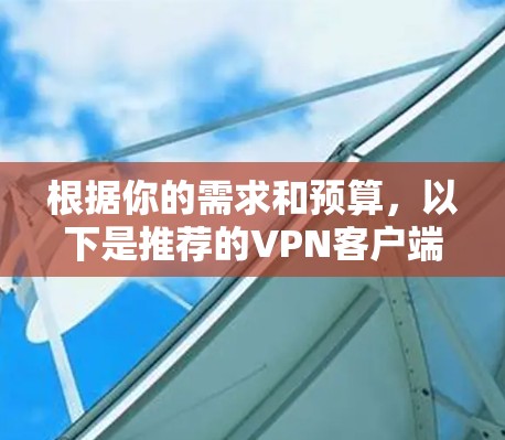 根据你的需求和预算,以下是推荐的VPN客户端推荐,分为高安全性、快速连接和预算有限的三个类别 根据你的需求和预算,以下是推荐的VPN客户端推荐,分为高安全性、快速连接和预算有限的三个类别
