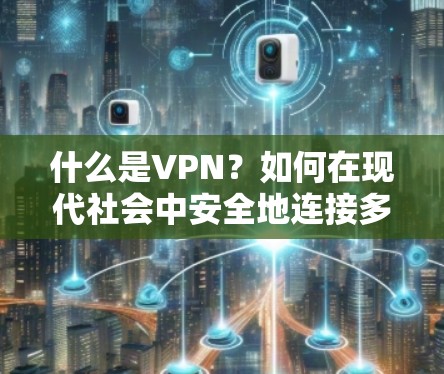 什么是VPN?如何在现代社会中安全地连接多元网络? 什么是VPN?如何在现代社会中安全地连接多元网络?