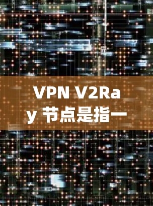 VPN V2Ray 节点是指一种基于椭圆曲线加密技术的高级VPN解决方案，旨在提供更安全、高效的加密通信。以下是对 V2Ray 节点的详细总结