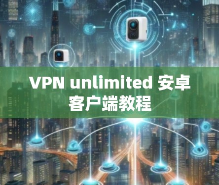 VPN unlimited 安卓客户端教程 VPN unlimited 安卓客户端教程