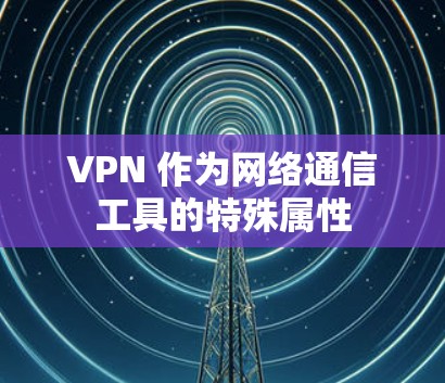 VPN 作为网络通信工具的特殊属性