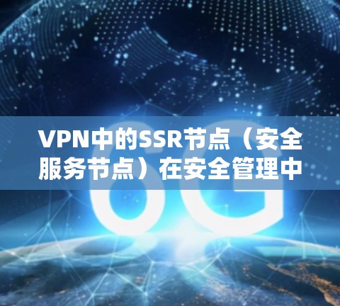 VPN中的SSR节点（安全服务节点）在安全管理中扮演关键角色，以下是其详细解释