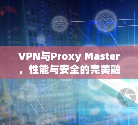 VPN与Proxy Master，性能与安全的完美融合