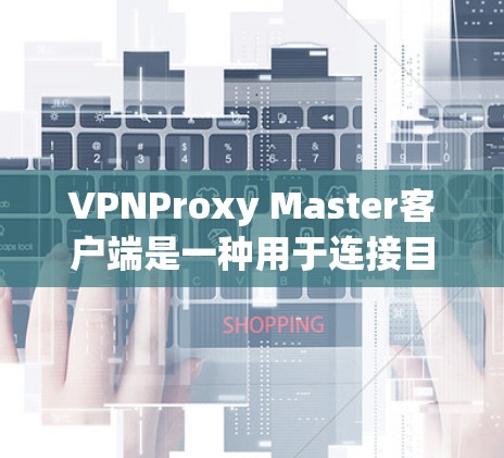 VPNProxy Master客户端是一种用于连接目标服务器的VPN代理软件。以下是使用该软件的步骤 VPNProxy Master客户端是一种用于连接目标服务器的VPN代理软件。以下是使用该软件的步骤