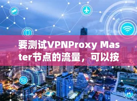 要测试VPNProxy Master节点的流量,可以按照以下步骤进行 要测试VPNProxy Master节点的流量,可以按照以下步骤进行