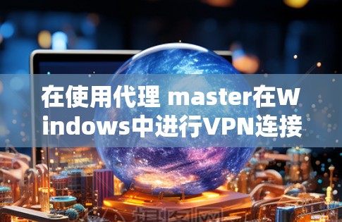 在使用代理 master在Windows中进行VPN连接时,可以按照以下步骤进行操作 在使用代理 master在Windows中进行VPN连接时,可以按照以下步骤进行操作