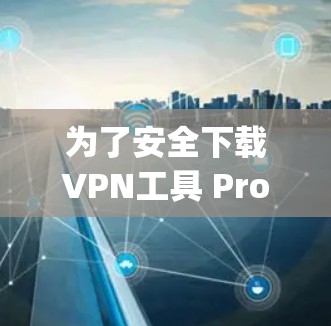 为了安全下载VPN工具 Proxy Master，以下是一些步骤和考虑