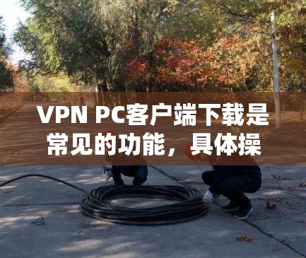VPN PC客户端下载是常见的功能,具体操作步骤可能因平台和软件而异。以下是一些建议和步骤,帮助你顺利进行下载和安装 VPN PC客户端下载是常见的功能,具体操作步骤可能因平台和软件而异。以下是一些建议和步骤,帮助你顺利进行下载和安装