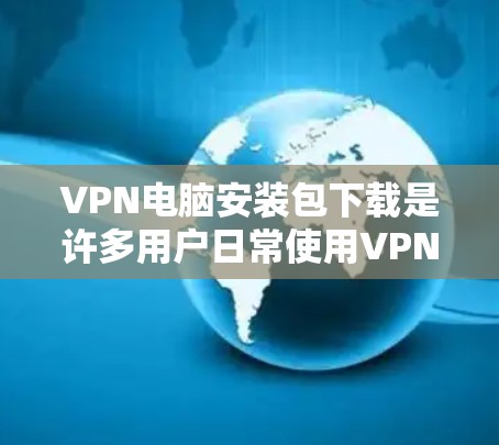 VPN电脑安装包下载是许多用户日常使用VPN服务时需要的步骤。以下是几种常用的VPN电脑安装包下载的推荐软件,供您参考 VPN电脑安装包下载是许多用户日常使用VPN服务时需要的步骤。以下是几种常用的VPN电脑安装包下载的推荐软件,供您参考