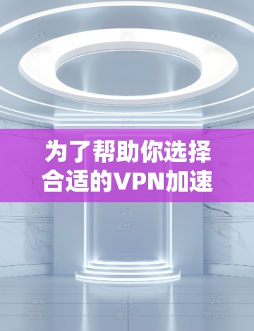 为了帮助你选择合适的VPN加速器，以下是一些关键点和建议