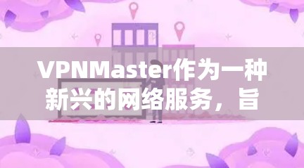 VPNMaster作为一种新兴的网络服务,旨在帮助用户更有效地访问互联网。以下是对其科学上网体验的详细分析 VPNMaster作为一种新兴的网络服务,旨在帮助用户更有效地访问互联网。以下是对其科学上网体验的详细分析