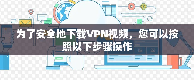 为了安全地下载VPN视频,您可以按照以下步骤操作 为了安全地下载VPN视频,您可以按照以下步骤操作