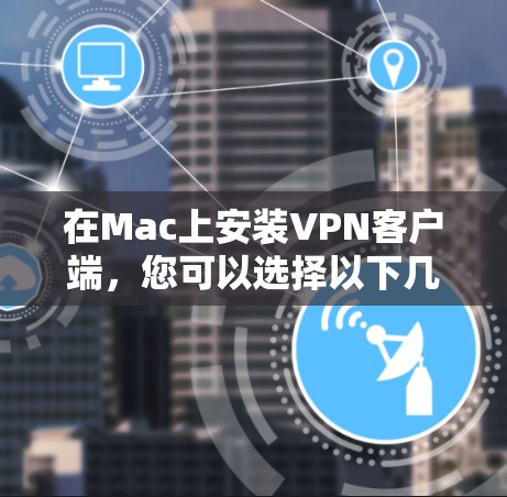 在Mac上安装VPN客户端,您可以选择以下几种常用VPN应用 在Mac上安装VPN客户端,您可以选择以下几种常用VPN应用