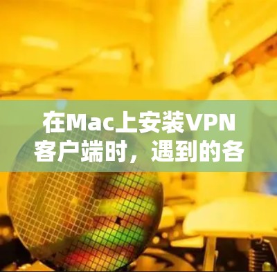 在Mac上安装VPN客户端时，遇到的各种问题需要仔细检查和解决。以下是一些常见的问题及解决方法