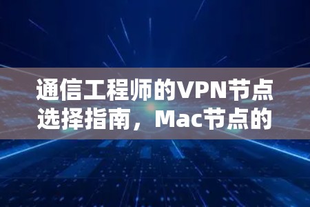 通信工程师的VPN节点选择指南，Mac节点的最佳实践