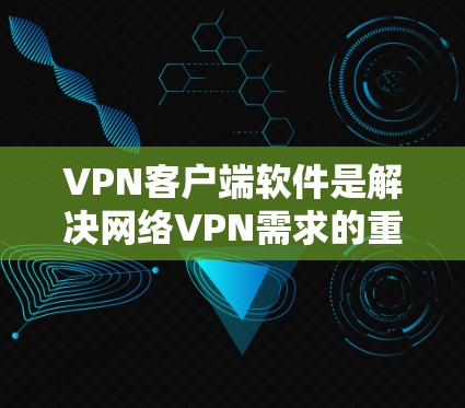 VPN客户端软件是解决网络VPN需求的重要工具。以下是一些常见的VPN客户端软件推荐，供您参考